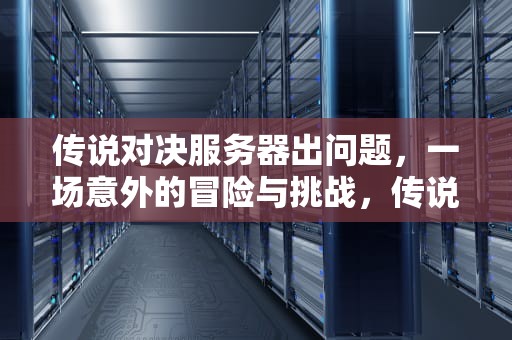 传说对决服务器出问题，一场意外的冒险与挑战，传说对决服务器出问题怎么解决