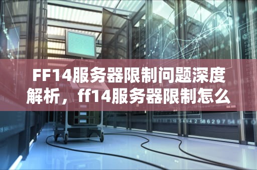 FF14服务器限制问题深度解析，ff14服务器限制怎么办