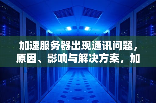 加速服务器出现通讯问题，原因、影响与解决方案，加速服务器出现通讯问题怎么解决
