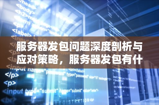 服务器发包问题深度剖析与应对策略，服务器发包有什么问题吗