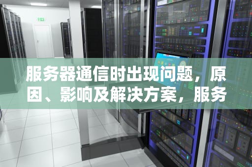 服务器通信时出现问题，原因、影响及解决方案，服务器通信出现问题怎么修复