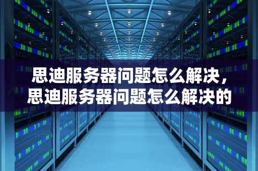 思迪服务器问题怎么解决，思迪服务器问题怎么解决的