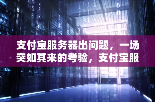 支付宝服务器出问题，一场突如其来的考验，支付宝服务器出问题怎么办