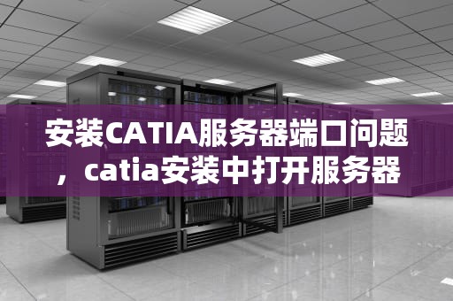 安装CATIA服务器端口问题，catia安装中打开服务器配置窗口