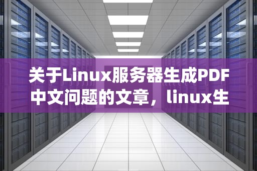 关于Linux服务器生成PDF中文问题的文章，linux生成pdf文件