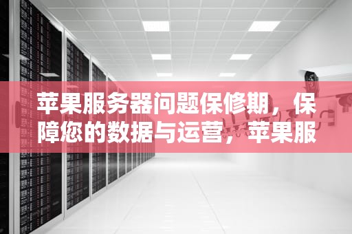 苹果服务器问题保修期，保障您的数据与运营，苹果服务器问题保修期多久