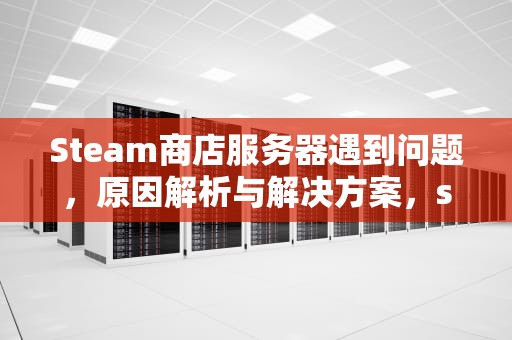 Steam商店服务器遇到问题，原因解析与解决方案，steam商店服务器遇到问题怎么解决