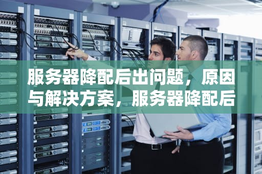 服务器降配后出问题，原因与解决方案，服务器降配后出问题怎么办