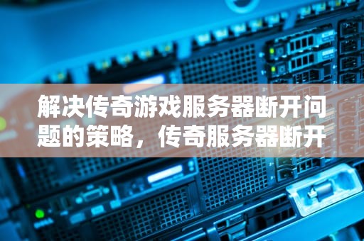 解决传奇游戏服务器断开问题的策略，传奇服务器断开什么问题啊