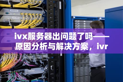 ivx服务器出问题了吗——原因分析与解决方案，ivr服务器