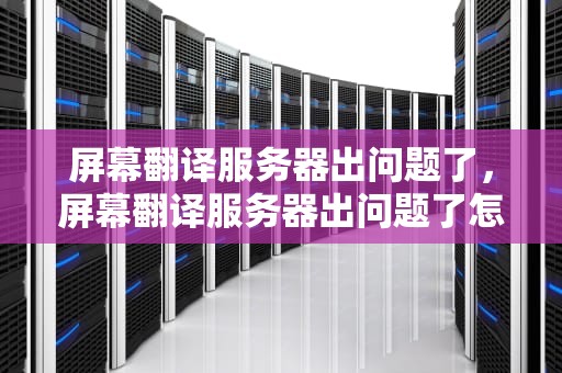 屏幕翻译服务器出问题了，屏幕翻译服务器出问题了怎么办