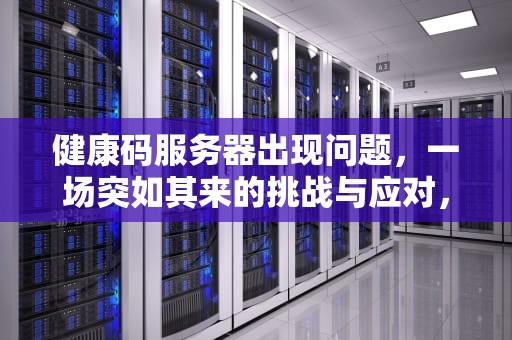 健康码服务器出现问题，一场突如其来的挑战与应对，健康码服务器出现问题怎么解决