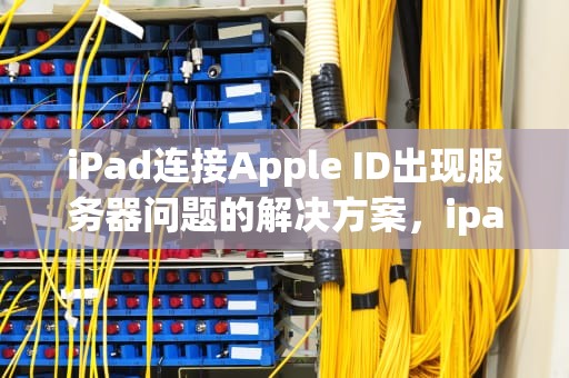 iPad连接Apple ID出现服务器问题的解决方案，ipad连接appleid时服务器出错