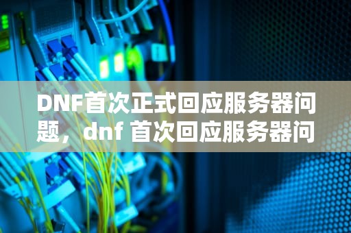 DNF首次正式回应服务器问题，dnf 首次回应服务器问题怎么解决