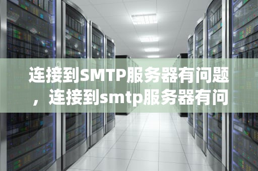 连接到SMTP服务器有问题，连接到smtp服务器有问题怎么办