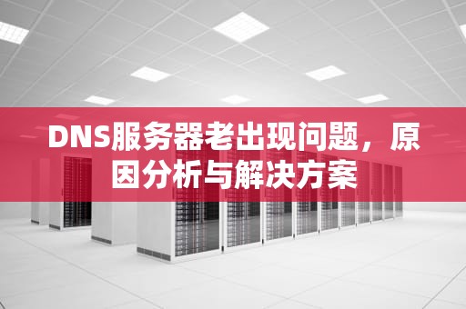 DNS服务器老出现问题，原因分析与解决方案