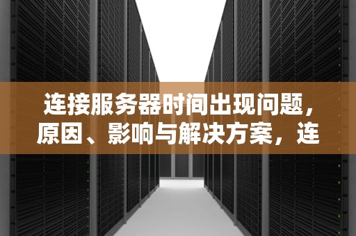 连接服务器时间出现问题，原因、影响与解决方案，连接服务器时间出现问题怎么解决