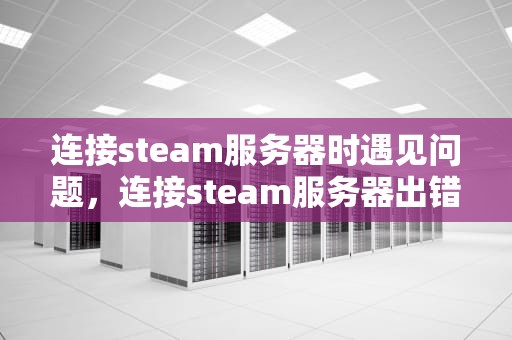 连接steam服务器时遇见问题，连接steam服务器出错怎么办
