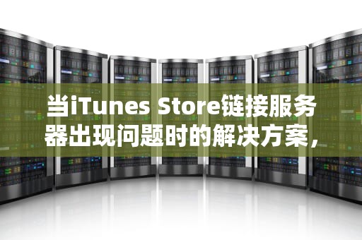 当iTunes Store链接服务器出现问题时的解决方案，itunes store连接服务器出现问题