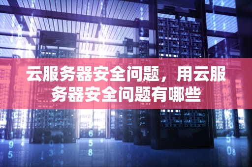 云服务器安全问题，用云服务器安全问题有哪些