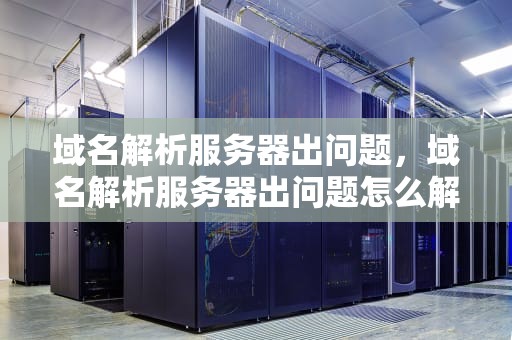 域名解析服务器出问题，域名解析服务器出问题怎么解决