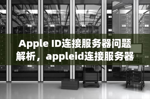 Apple ID连接服务器问题解析，appleid连接服务器出现问题怎么解决
