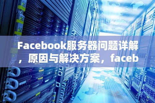 Facebook服务器问题详解，原因与解决方案，facebook 服务器