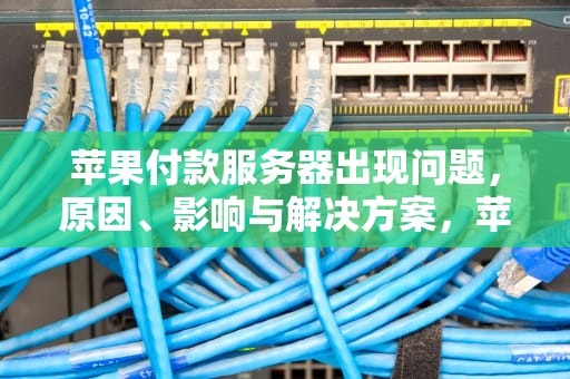 苹果付款服务器出现问题，原因、影响与解决方案，苹果付款服务器出现问题怎么办