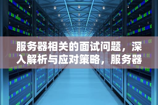 服务器相关的面试问题，深入解析与应对策略，服务器相关的面试问题有哪些