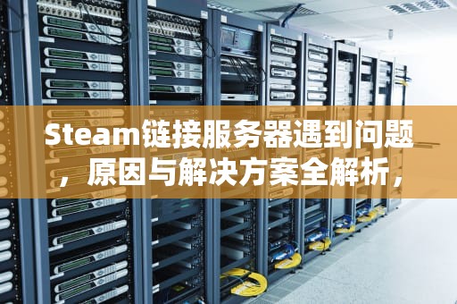 Steam链接服务器遇到问题，原因与解决方案全解析，staem链接服务器错误
