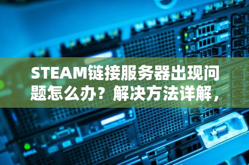 STEAM链接服务器出现问题怎么办？解决方法详解，stem无法连接到服务器