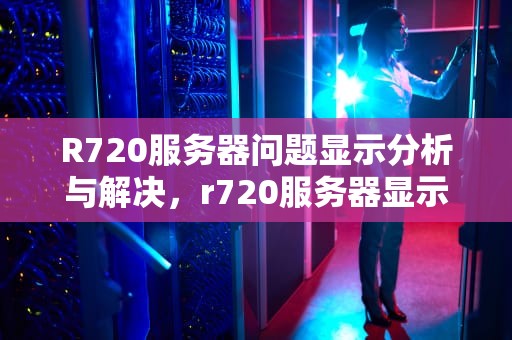R720服务器问题显示分析与解决，r720服务器显示屏亮度调节