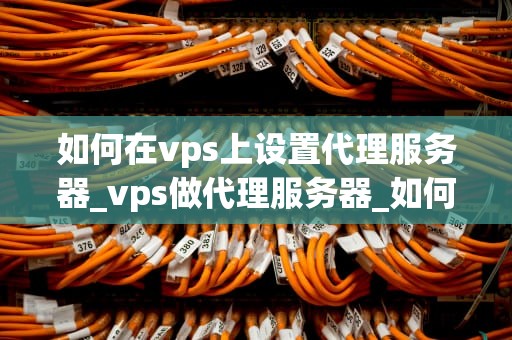 如何在vps上设置代理服务器_vps做代理服务器_如何在VPS上设置代理服务器