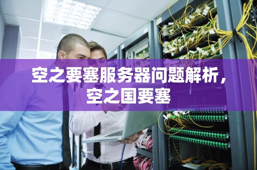 空之要塞服务器问题解析，空之国要塞