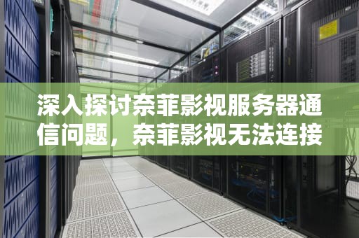 深入探讨奈菲影视服务器通信问题，奈菲影视无法连接服务器