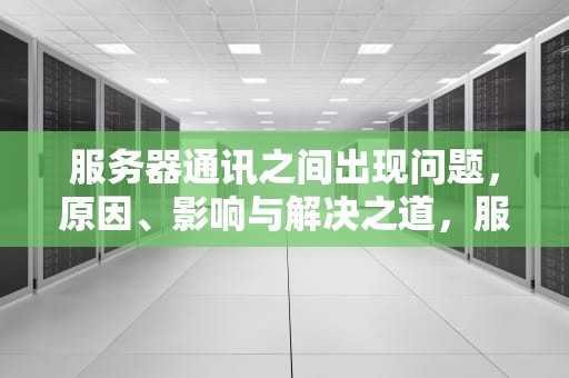 服务器通讯之间出现问题，原因、影响与解决之道，服务器通讯之间出现问题怎么解决
