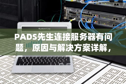 PADS先生连接服务器有问题，原因与解决方案详解，pads为什么连上还报错