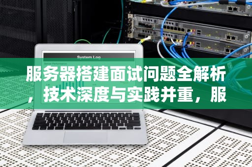 服务器搭建面试问题全解析，技术深度与实践并重，服务器的面试题