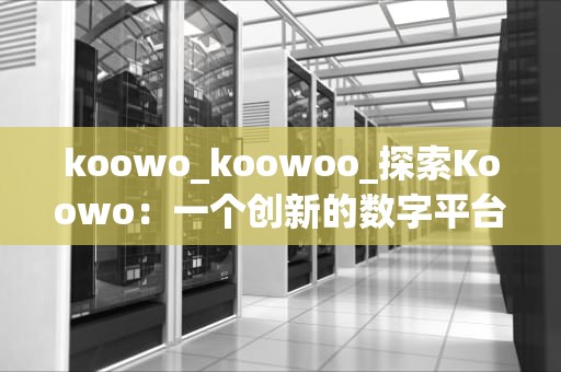 koowo_koowoo_探索Koowo：一个创新的数字平台