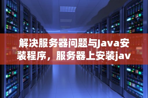 解决服务器问题与Java安装程序，服务器上安装java
