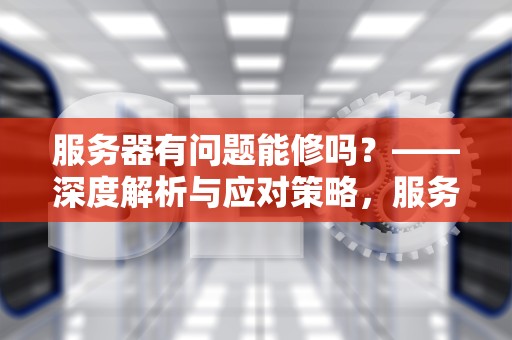 服务器有问题能修吗？——深度解析与应对策略，服务器有问题能修吗多少钱
