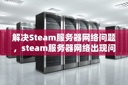 解决Steam服务器网络问题，steam服务器网络出现问题怎么办