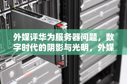 外媒评华为服务器问题，数字时代的阴影与光明，外媒评华为服务器问题是真的吗