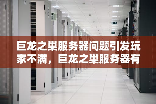 巨龙之巢服务器问题引发玩家不满，巨龙之巢服务器有问题怎么解决