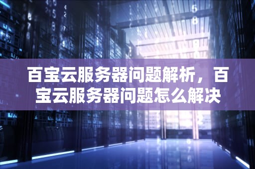 百宝云服务器问题解析，百宝云服务器问题怎么解决