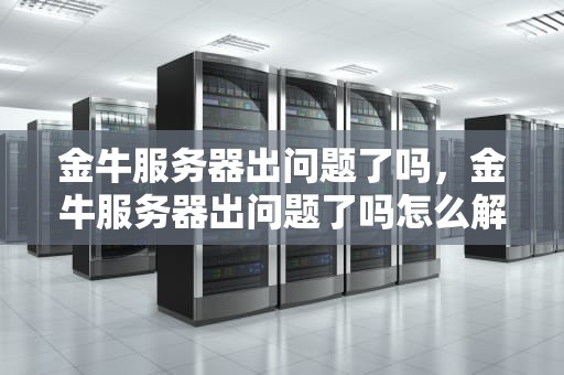 金牛服务器出问题了吗，金牛服务器出问题了吗怎么解决