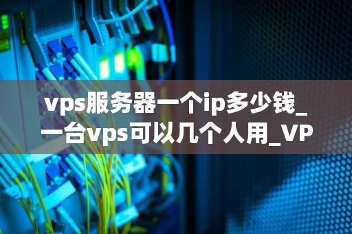 vps服务器一个ip多少钱_一台vps可以几个人用_VPS服务器一个IP多少钱——深入解析