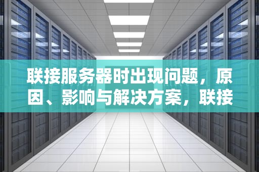 联接服务器时出现问题，原因、影响与解决方案，联接服务器时出现问题是什么原因