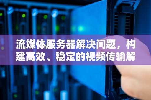 流媒体服务器解决问题，构建高效、稳定的视频传输解决方案，流媒体服务器解决问题的方法