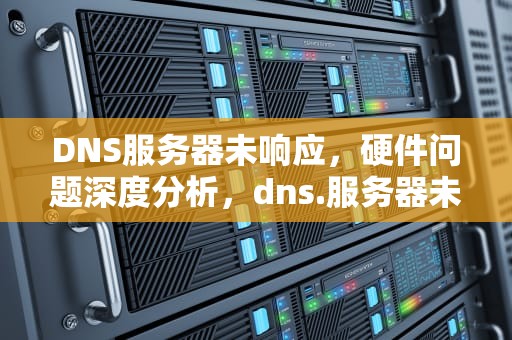 DNS服务器未响应，硬件问题深度分析，dns.服务器未响应
